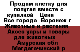 Продам клетку для попугая вместе с купалкой › Цена ­ 250 - Все города, Воронеж г. Животные и растения » Аксесcуары и товары для животных   . Амурская обл.,Магдагачинский р-н